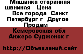 Машинка старинная швнйная › Цена ­ 10 000 - Все города, Санкт-Петербург г. Другое » Продам   . Кемеровская обл.,Анжеро-Судженск г.